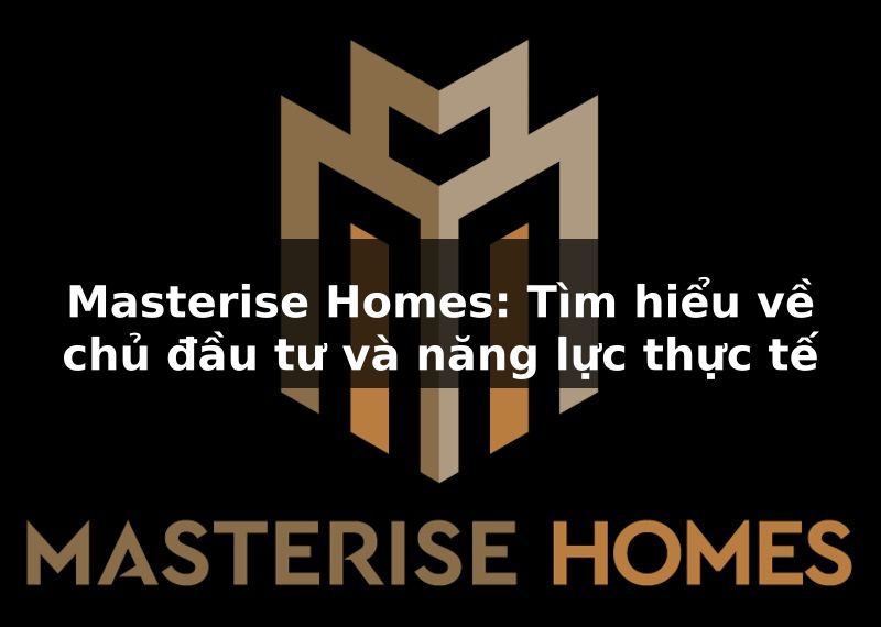 Masterise Homes: Tìm hiểu về chủ đầu tư và năng lực thực tế