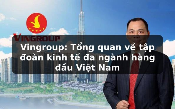 Vingroup: Khám phá tập đoàn đa ngành hàng đầu và lớn nhất Việt Nam