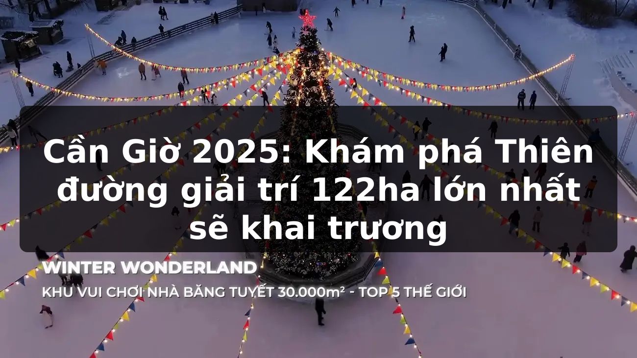 Cần Giờ 2025: Khám phá Thiên đường giải trí 122ha lớn nhất sẽ khai trương