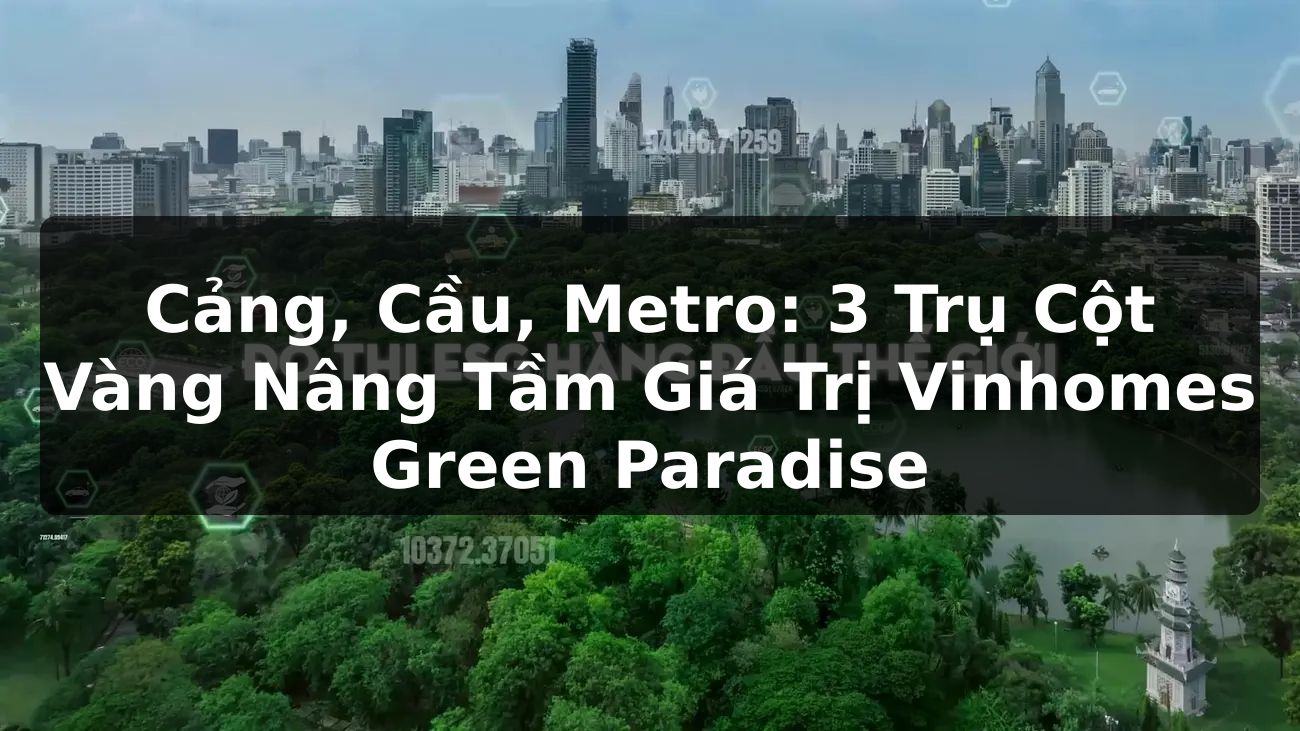 Cảng, Cầu, Metro: 3 Trụ Cột Vàng Nâng Tầm Giá Trị Vinhomes Green Paradise