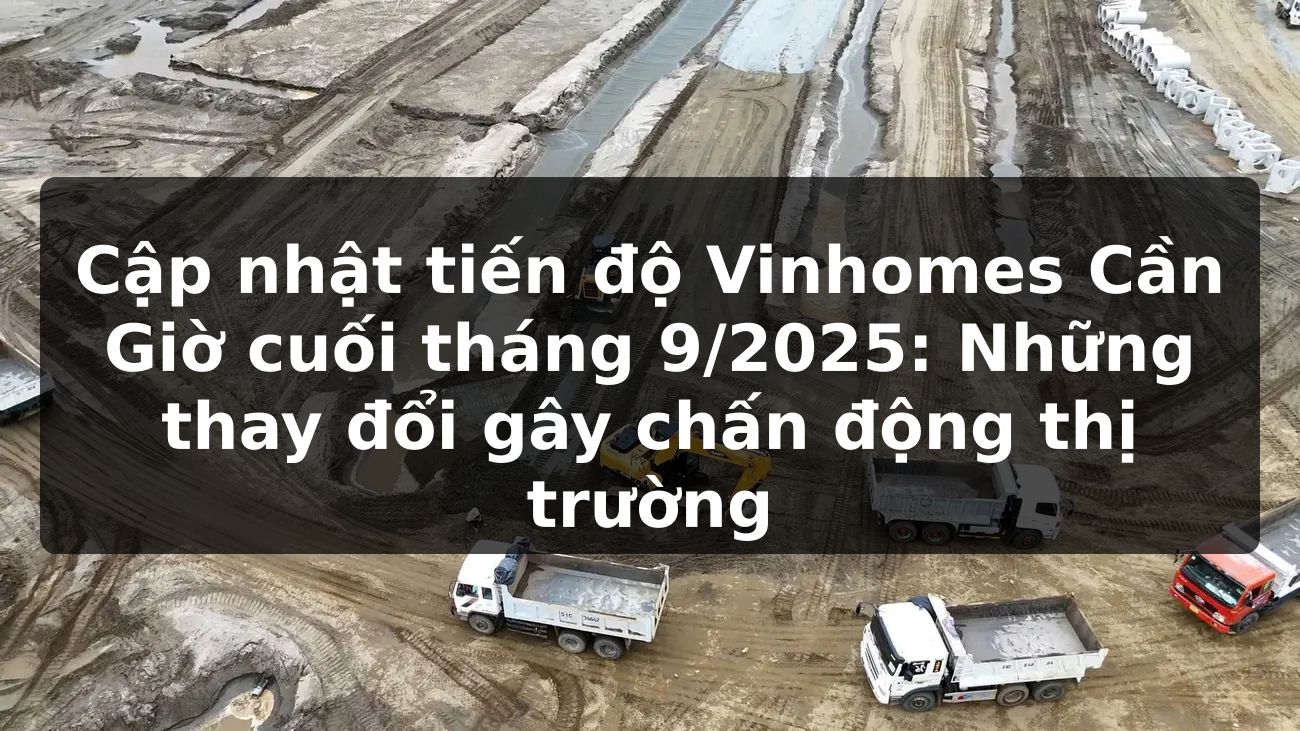 Cập nhật tiến độ Vinhomes Cần Giờ cuối tháng 9/2025: Những thay đổi gây chấn động thị trường