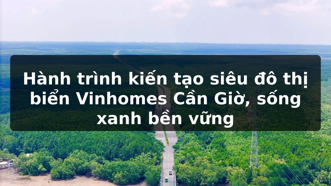 Hành trình kiến tạo siêu đô thị biển Vinhomes Cần Giờ, sống xanh bền vững