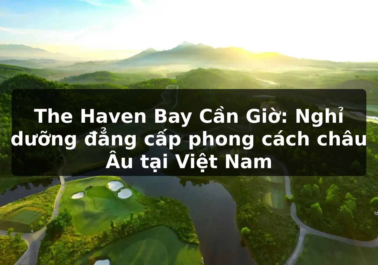 The Haven Bay Cần Giờ: Nghỉ dưỡng đẳng cấp phong cách châu Âu tại Việt Nam