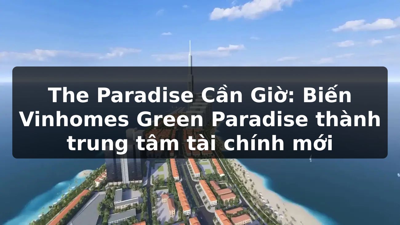 The Paradise Cần Giờ: Biến Vinhomes Green Paradise thành trung tâm tài chính mới