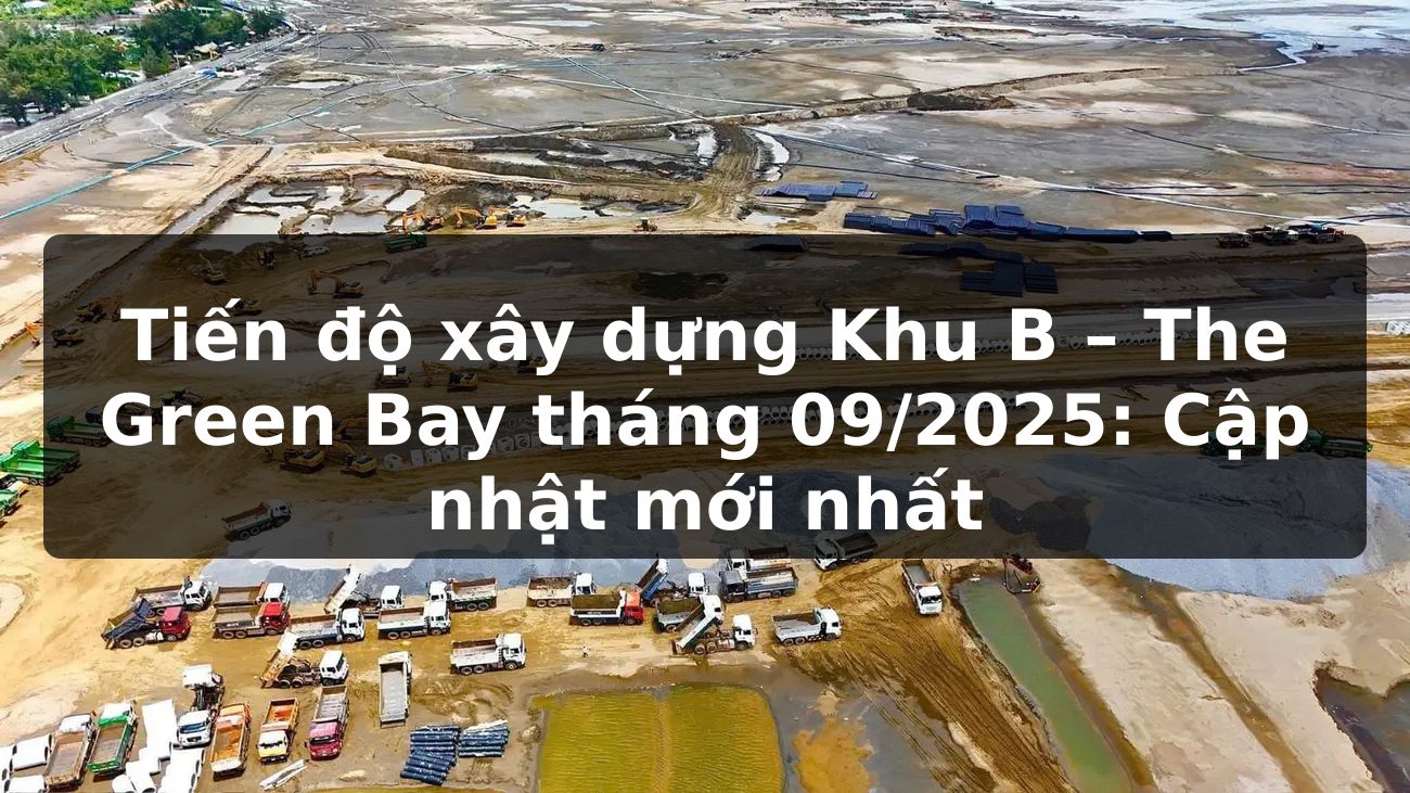 Tiến độ xây dựng Khu B The Green Bay tháng 09/2025 | Cập nhật mới nhất