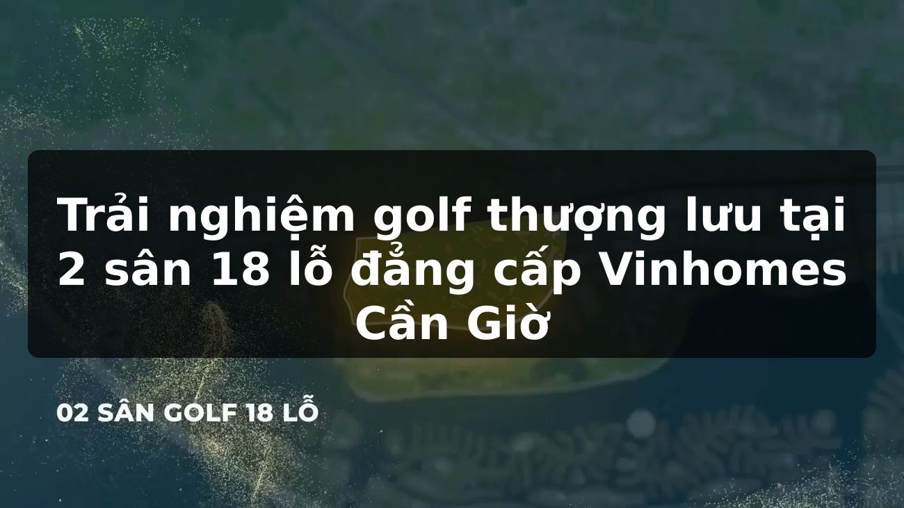 Trải nghiệm golf thượng lưu tại 2 sân 18 lỗ đẳng cấp Vinhomes Cần Giờ