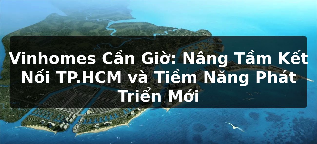 Vinhomes Cần Giờ: Nâng Tầm Kết Nối TP.HCM và Tiềm Năng Phát Triển Mới