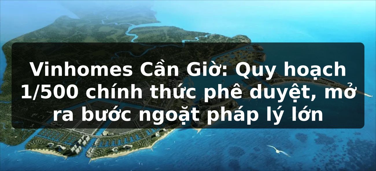 Vinhomes Cần Giờ: Quy hoạch 1/500 chính thức phê duyệt, mở ra bước ngoặt pháp lý lớn