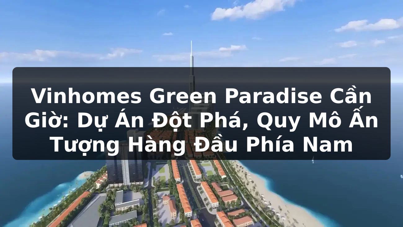Vinhomes Green Paradise Cần Giờ: Dự Án Đột Phá, Quy Mô Ấn Tượng Hàng Đầu Phía Nam