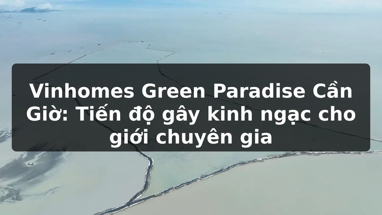 Vinhomes Green Paradise Cần Giờ: Tiến độ gây kinh ngạc cho giới chuyên gia